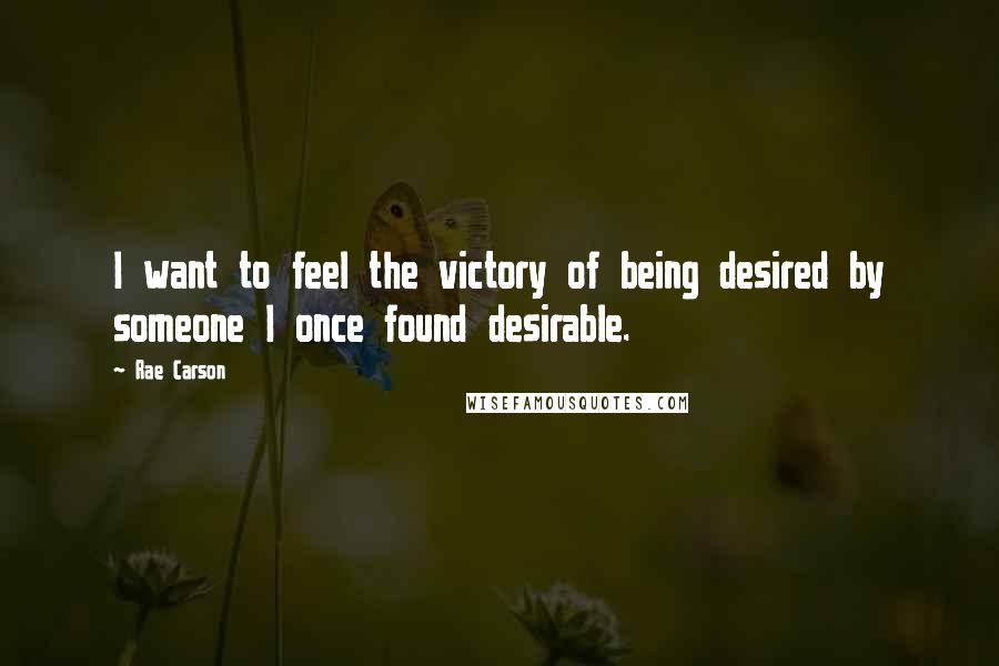 Rae Carson Quotes: I want to feel the victory of being desired by someone I once found desirable.