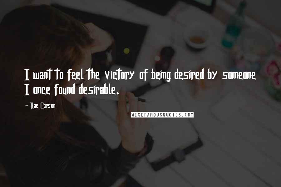 Rae Carson Quotes: I want to feel the victory of being desired by someone I once found desirable.