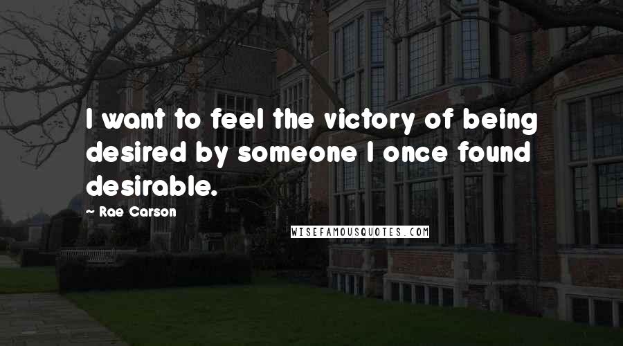 Rae Carson Quotes: I want to feel the victory of being desired by someone I once found desirable.