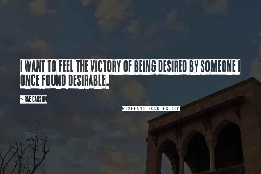 Rae Carson Quotes: I want to feel the victory of being desired by someone I once found desirable.