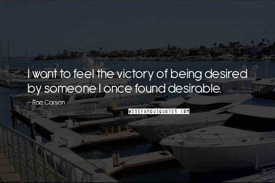 Rae Carson Quotes: I want to feel the victory of being desired by someone I once found desirable.