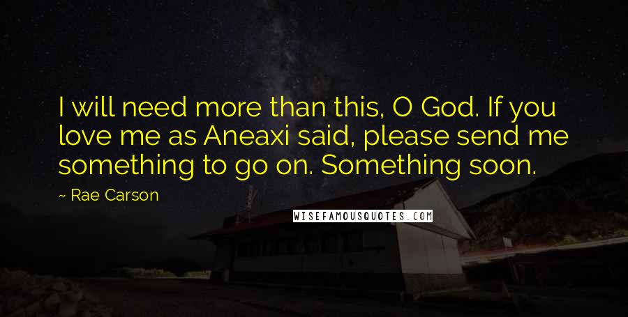 Rae Carson Quotes: I will need more than this, O God. If you love me as Aneaxi said, please send me something to go on. Something soon.