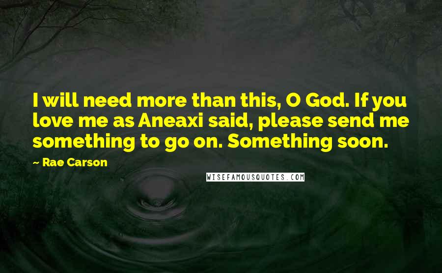 Rae Carson Quotes: I will need more than this, O God. If you love me as Aneaxi said, please send me something to go on. Something soon.