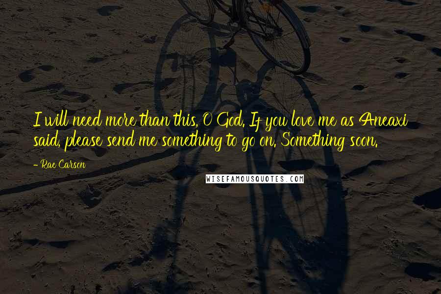 Rae Carson Quotes: I will need more than this, O God. If you love me as Aneaxi said, please send me something to go on. Something soon.