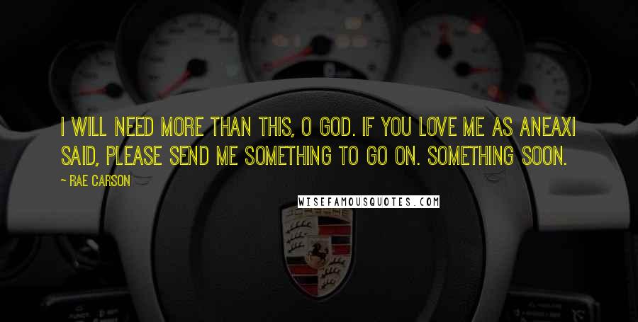 Rae Carson Quotes: I will need more than this, O God. If you love me as Aneaxi said, please send me something to go on. Something soon.