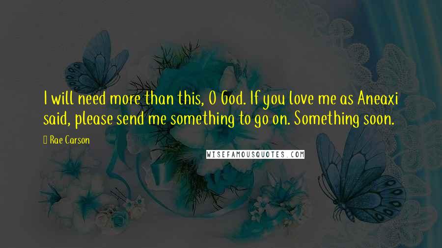 Rae Carson Quotes: I will need more than this, O God. If you love me as Aneaxi said, please send me something to go on. Something soon.
