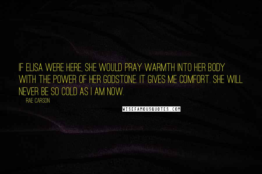 Rae Carson Quotes: If Elisa were here, she would pray warmth into her body with the power of her Godstone. It gives me comfort. She will never be so cold as I am now.