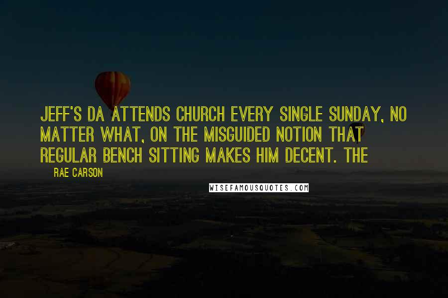 Rae Carson Quotes: Jeff's da attends church every single Sunday, no matter what, on the misguided notion that regular bench sitting makes him decent. The