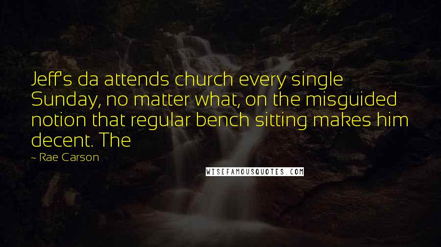 Rae Carson Quotes: Jeff's da attends church every single Sunday, no matter what, on the misguided notion that regular bench sitting makes him decent. The