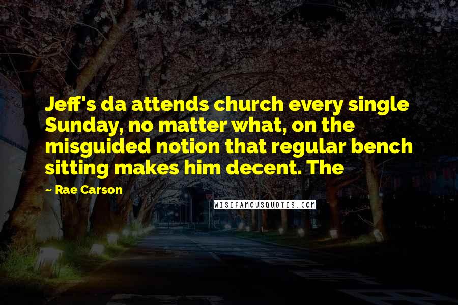 Rae Carson Quotes: Jeff's da attends church every single Sunday, no matter what, on the misguided notion that regular bench sitting makes him decent. The