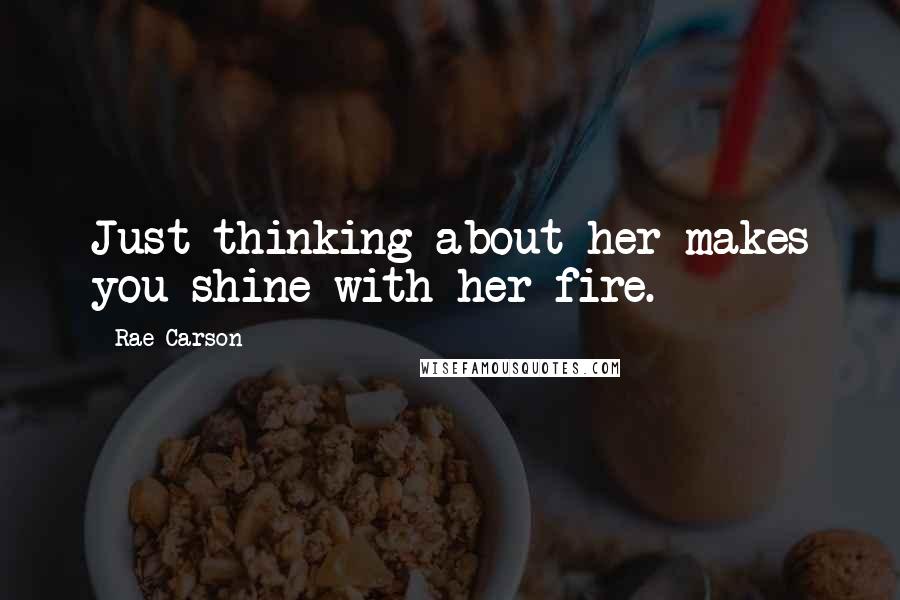 Rae Carson Quotes: Just thinking about her makes you shine with her fire.