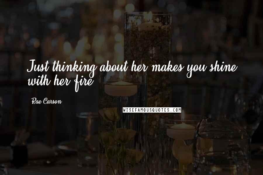 Rae Carson Quotes: Just thinking about her makes you shine with her fire.