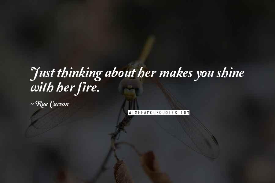 Rae Carson Quotes: Just thinking about her makes you shine with her fire.