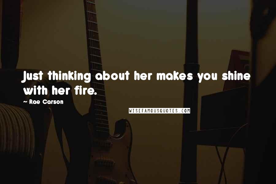 Rae Carson Quotes: Just thinking about her makes you shine with her fire.