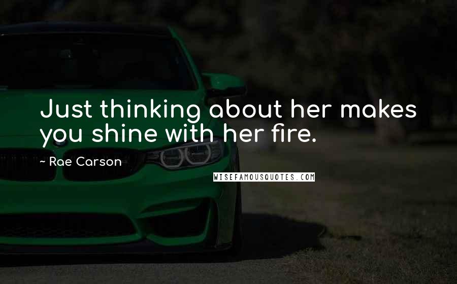 Rae Carson Quotes: Just thinking about her makes you shine with her fire.