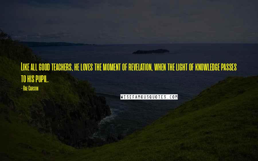 Rae Carson Quotes: Like all good teachers, he loves the moment of revelation, when the light of knowledge passes to his pupil.