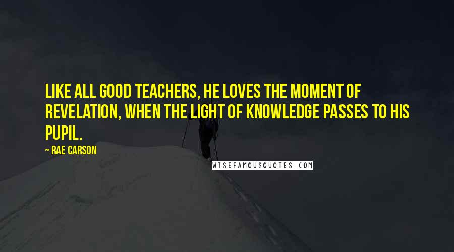 Rae Carson Quotes: Like all good teachers, he loves the moment of revelation, when the light of knowledge passes to his pupil.