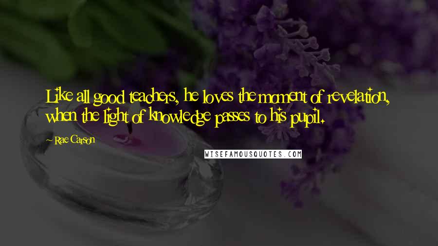 Rae Carson Quotes: Like all good teachers, he loves the moment of revelation, when the light of knowledge passes to his pupil.