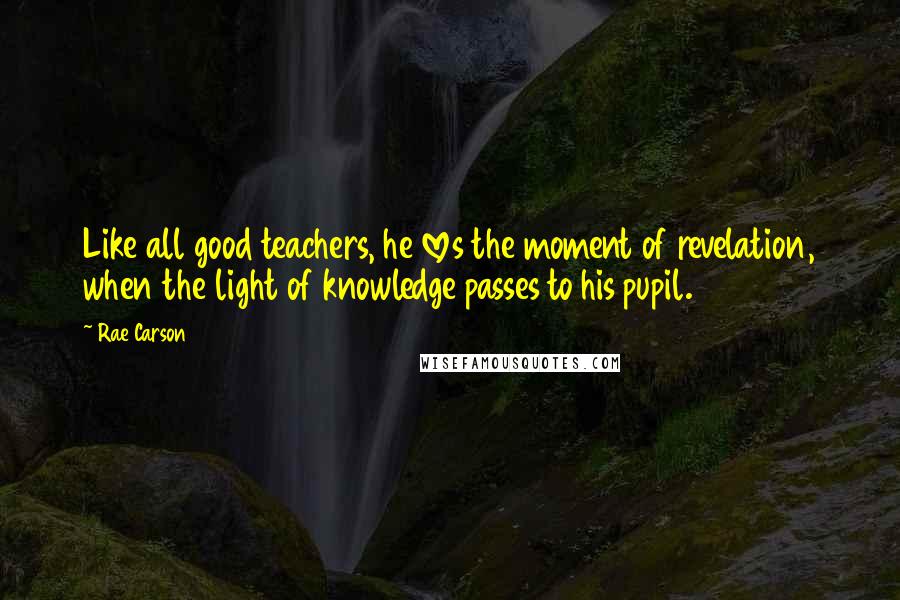 Rae Carson Quotes: Like all good teachers, he loves the moment of revelation, when the light of knowledge passes to his pupil.