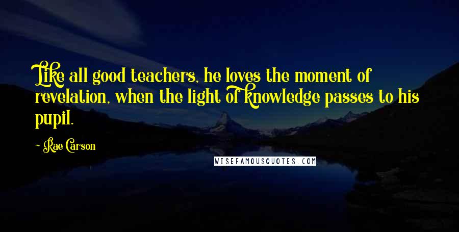 Rae Carson Quotes: Like all good teachers, he loves the moment of revelation, when the light of knowledge passes to his pupil.