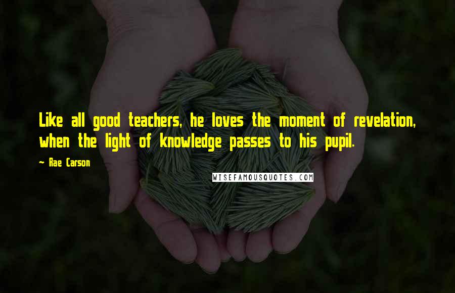 Rae Carson Quotes: Like all good teachers, he loves the moment of revelation, when the light of knowledge passes to his pupil.