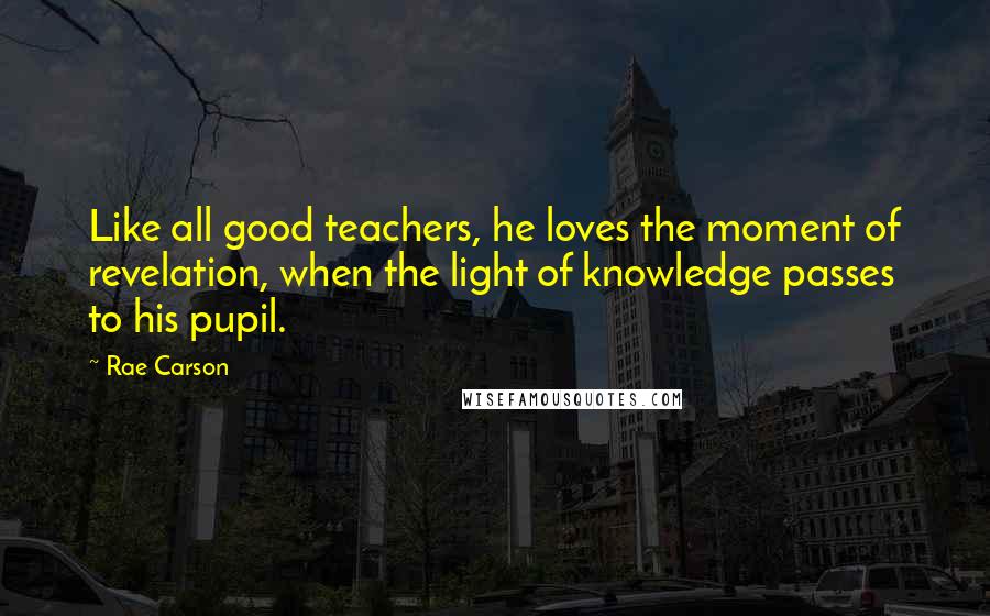 Rae Carson Quotes: Like all good teachers, he loves the moment of revelation, when the light of knowledge passes to his pupil.