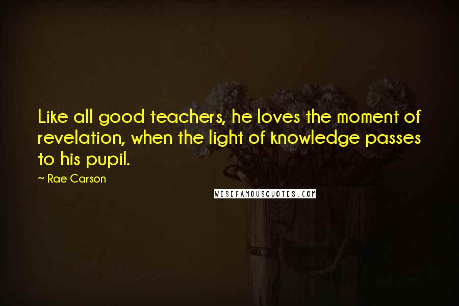 Rae Carson Quotes: Like all good teachers, he loves the moment of revelation, when the light of knowledge passes to his pupil.