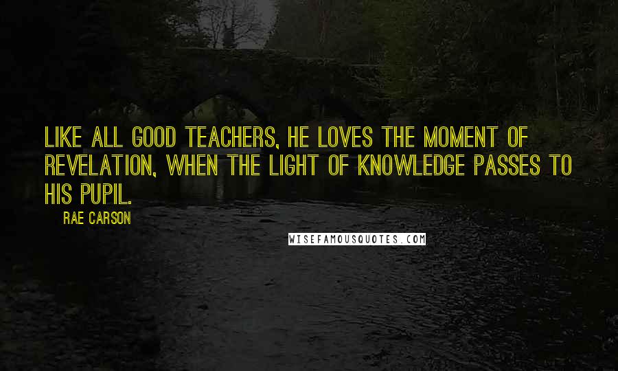 Rae Carson Quotes: Like all good teachers, he loves the moment of revelation, when the light of knowledge passes to his pupil.