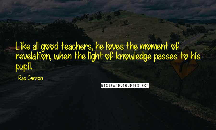 Rae Carson Quotes: Like all good teachers, he loves the moment of revelation, when the light of knowledge passes to his pupil.