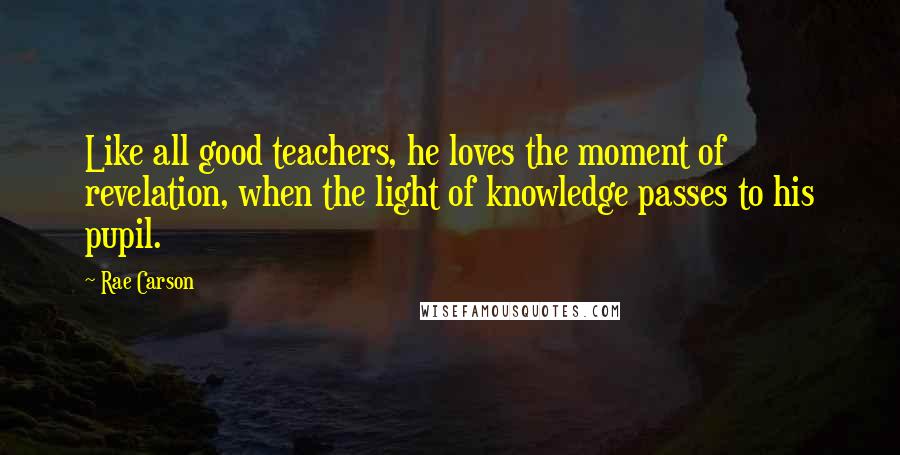 Rae Carson Quotes: Like all good teachers, he loves the moment of revelation, when the light of knowledge passes to his pupil.