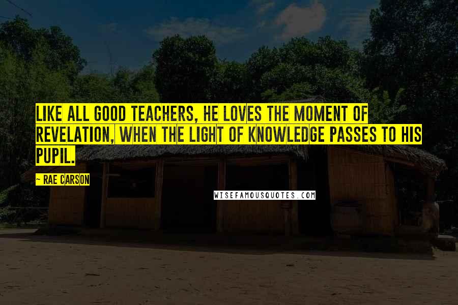 Rae Carson Quotes: Like all good teachers, he loves the moment of revelation, when the light of knowledge passes to his pupil.