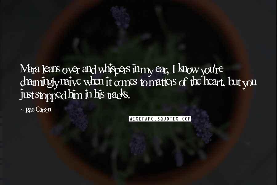 Rae Carson Quotes: Mara leans over and whispers in my ear, I know you're charmingly naive when it comes to matters of the heart, but you just stopped him in his tracks.