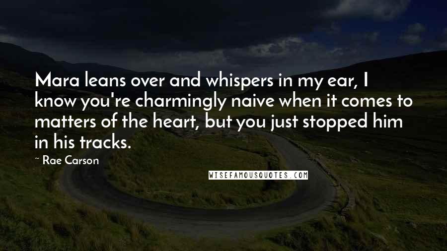 Rae Carson Quotes: Mara leans over and whispers in my ear, I know you're charmingly naive when it comes to matters of the heart, but you just stopped him in his tracks.