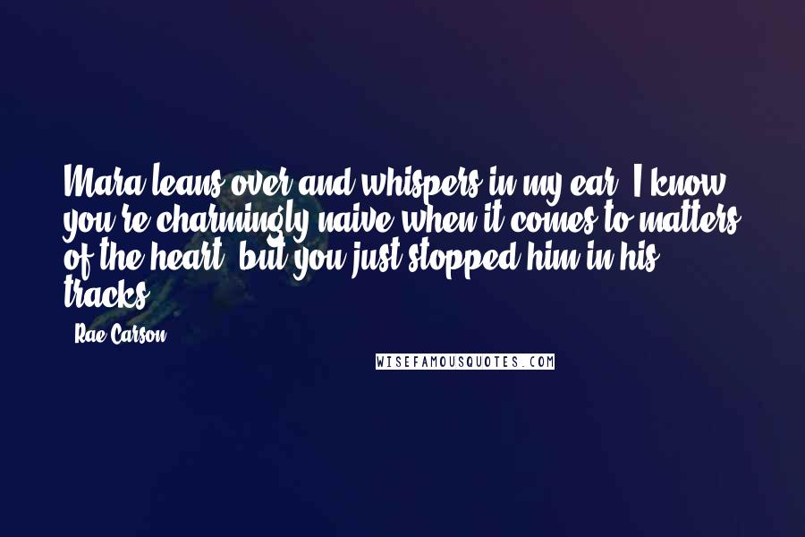 Rae Carson Quotes: Mara leans over and whispers in my ear, I know you're charmingly naive when it comes to matters of the heart, but you just stopped him in his tracks.