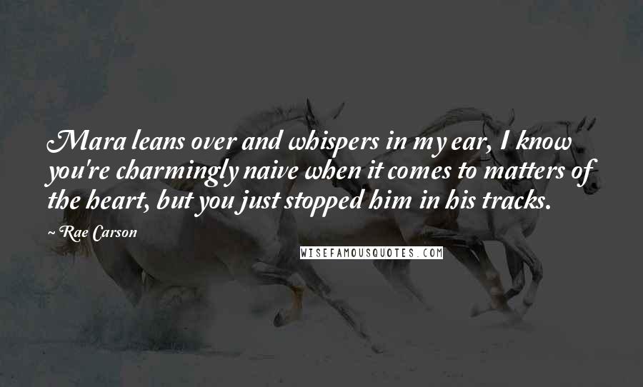 Rae Carson Quotes: Mara leans over and whispers in my ear, I know you're charmingly naive when it comes to matters of the heart, but you just stopped him in his tracks.