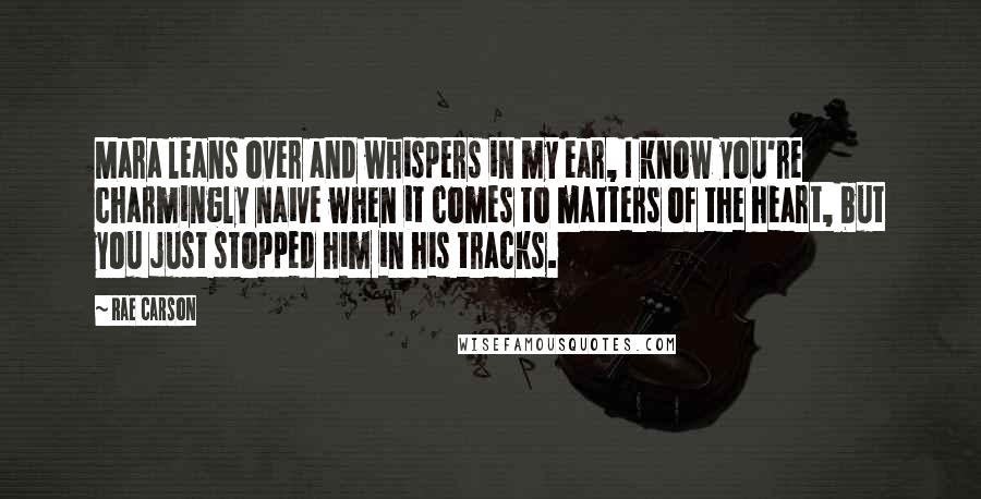 Rae Carson Quotes: Mara leans over and whispers in my ear, I know you're charmingly naive when it comes to matters of the heart, but you just stopped him in his tracks.