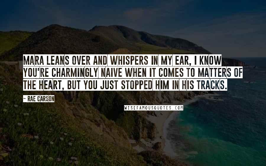 Rae Carson Quotes: Mara leans over and whispers in my ear, I know you're charmingly naive when it comes to matters of the heart, but you just stopped him in his tracks.