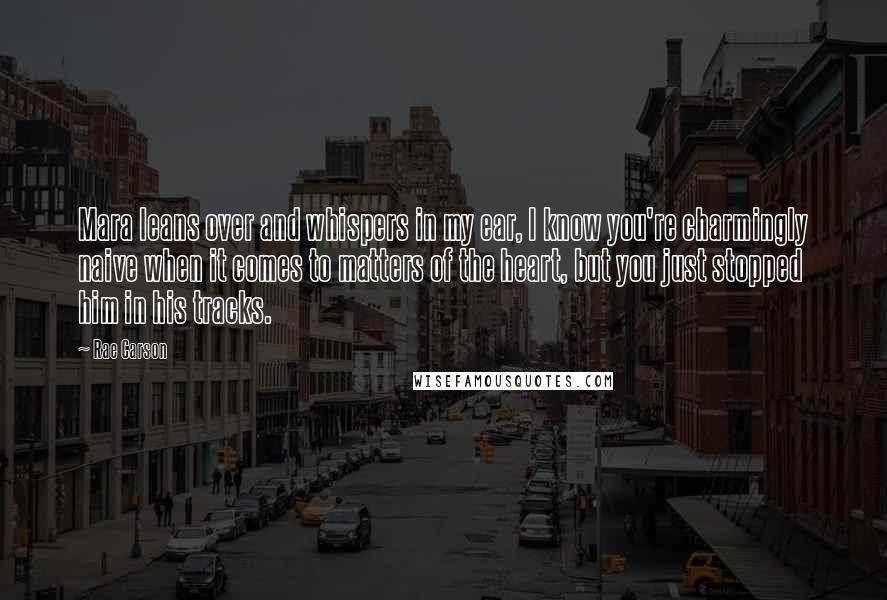 Rae Carson Quotes: Mara leans over and whispers in my ear, I know you're charmingly naive when it comes to matters of the heart, but you just stopped him in his tracks.