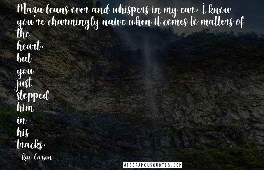 Rae Carson Quotes: Mara leans over and whispers in my ear, I know you're charmingly naive when it comes to matters of the heart, but you just stopped him in his tracks.