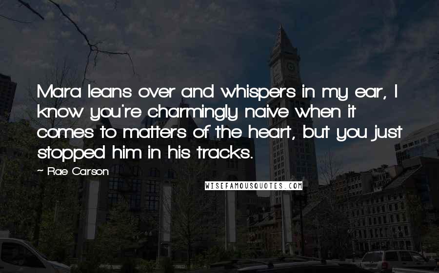 Rae Carson Quotes: Mara leans over and whispers in my ear, I know you're charmingly naive when it comes to matters of the heart, but you just stopped him in his tracks.