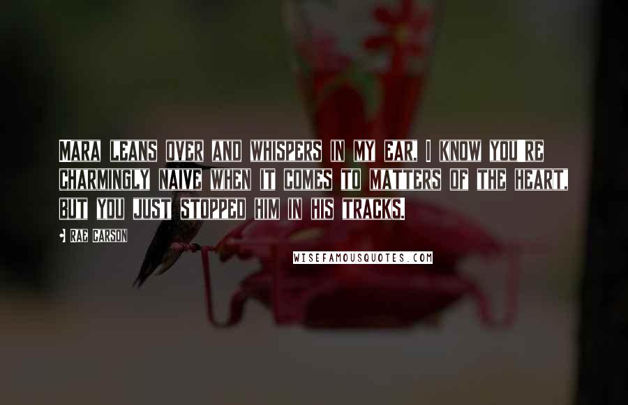 Rae Carson Quotes: Mara leans over and whispers in my ear, I know you're charmingly naive when it comes to matters of the heart, but you just stopped him in his tracks.