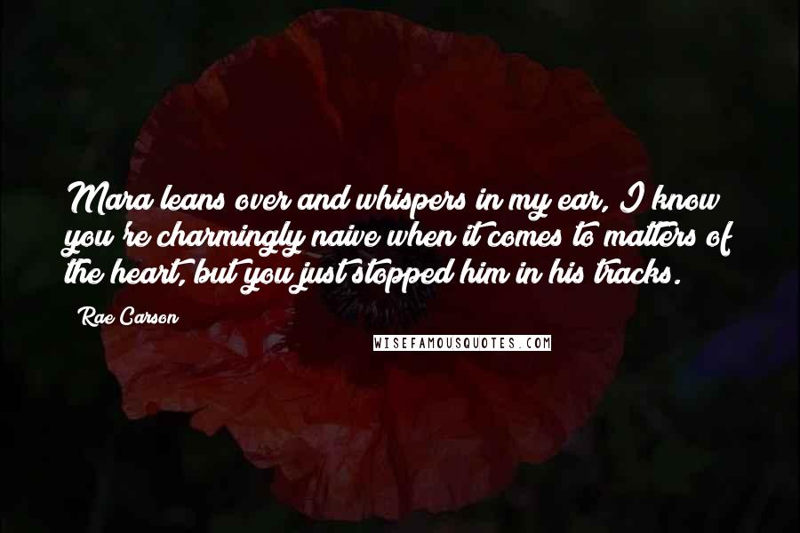 Rae Carson Quotes: Mara leans over and whispers in my ear, I know you're charmingly naive when it comes to matters of the heart, but you just stopped him in his tracks.