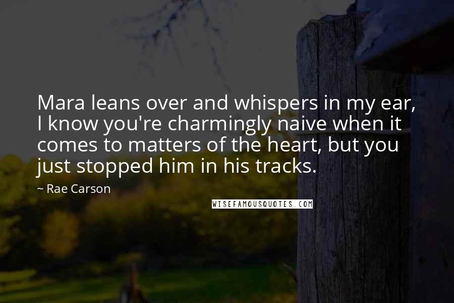 Rae Carson Quotes: Mara leans over and whispers in my ear, I know you're charmingly naive when it comes to matters of the heart, but you just stopped him in his tracks.