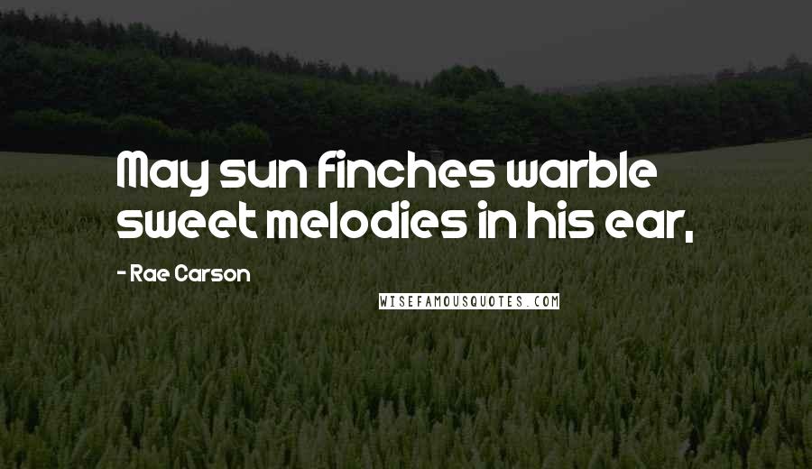 Rae Carson Quotes: May sun finches warble sweet melodies in his ear,