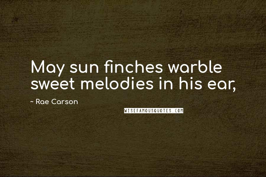 Rae Carson Quotes: May sun finches warble sweet melodies in his ear,