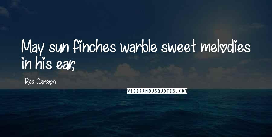 Rae Carson Quotes: May sun finches warble sweet melodies in his ear,