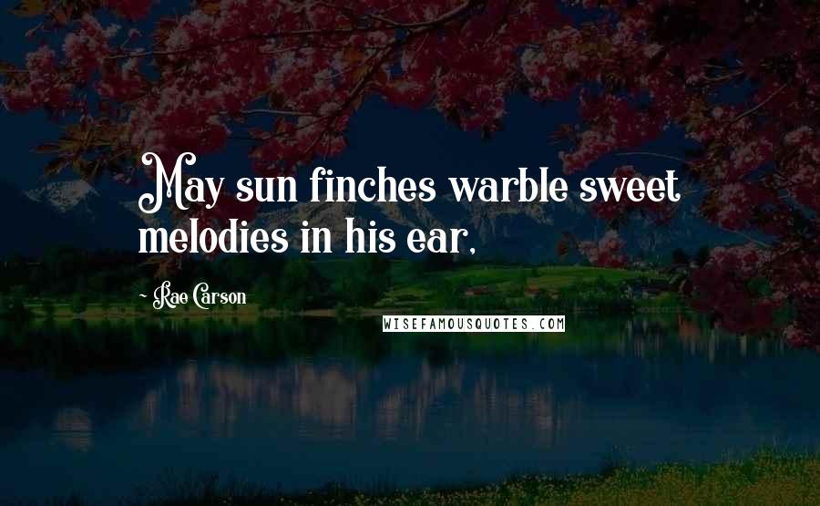 Rae Carson Quotes: May sun finches warble sweet melodies in his ear,