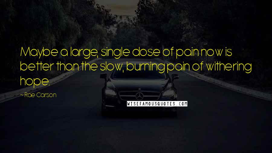Rae Carson Quotes: Maybe a large, single dose of pain now is better than the slow, burning pain of withering hope.