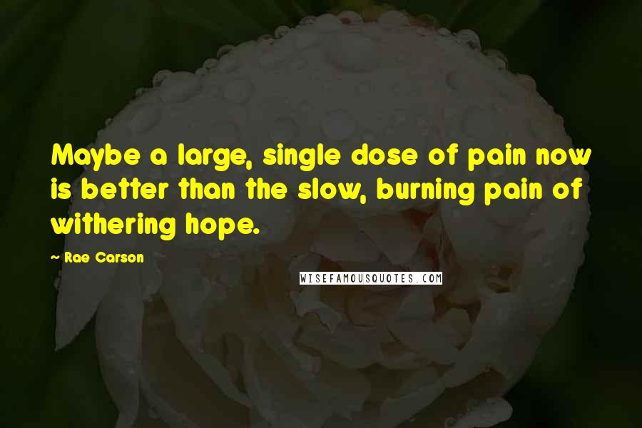 Rae Carson Quotes: Maybe a large, single dose of pain now is better than the slow, burning pain of withering hope.
