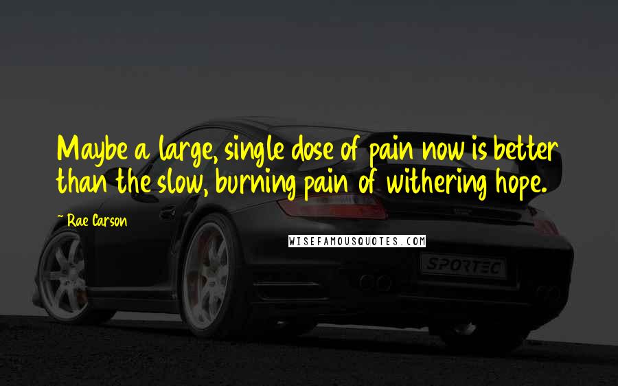 Rae Carson Quotes: Maybe a large, single dose of pain now is better than the slow, burning pain of withering hope.